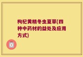 枸杞黄精冬虫夏草(四种中药材的益处及应用方式)