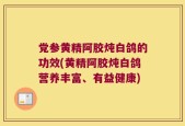 党参黄精阿胶炖白鸽的功效(黄精阿胶炖白鸽营养丰富、有益健康)
