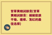 甘草黄精润肤膏(甘草黄精润肤膏：缓解肌肤干燥、瘙痒、发红的最佳选择)