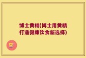 博士黄精(博士用黄精打造健康饮食新选择)