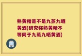 熟黄精是不是九蒸九晒黄酒(研究称熟黄精不等同于九蒸九晒黄酒)