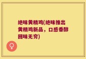 绝味黄精鸡(绝味推出黄精鸡新品，口感香醇回味无穷)