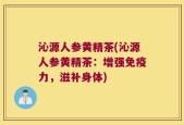 沁源人参黄精茶(沁源人参黄精茶：增强免疫力，滋补身体)
