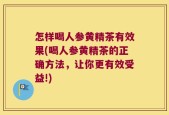 怎样喝人参黄精茶有效果(喝人参黄精茶的正确方法，让你更有效受益!)