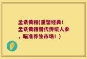 孟诜黄精(重塑经典！孟诜黄精替代传统人参，瞄准养生市场！)