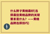 什么牌子黄精最好(选择最佳黄精品牌的关键要素是什么？——黄精品牌选择技巧)