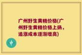 广州野生黄精价格(广州野生黄精价格上扬，追涨成本逐渐增高)