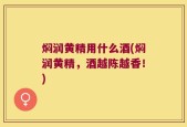 焖润黄精用什么酒(焖润黄精，酒越陈越香！)