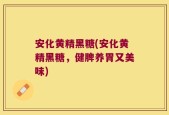 安化黄精黑糖(安化黄精黑糖，健脾养胃又美味)