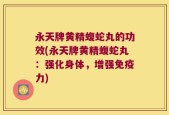 永天牌黄精蝮蛇丸的功效(永天牌黄精蝮蛇丸：强化身体，增强免疫力)