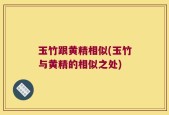 玉竹跟黄精相似(玉竹与黄精的相似之处)