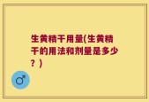 生黄精干用量(生黄精干的用法和剂量是多少？)