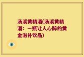 汤溪黄精酒(汤溪黄精酒：一瓶让人心醉的黄金滋补饮品)