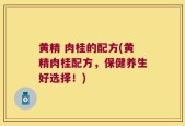 黄精 肉桂的配方(黄精肉桂配方，保健养生好选择！)