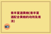 姜半夏酒黄精(姜半夏酒配合黄精的功效及用法)