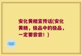 安化黄精宣传话(安化黄精，极品中的极品，一定要尝尝！)