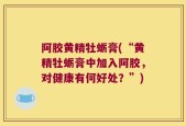 阿胶黄精牡蛎膏(“黄精牡蛎膏中加入阿胶，对健康有何好处？”)