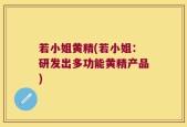 若小姐黄精(若小姐：研发出多功能黄精产品)
