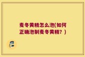 麦冬黄精怎么泡(如何正确泡制麦冬黄精？)