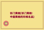 祁门黄精(祁门黄精：中国黄精的珍稀名品)