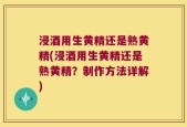 浸酒用生黄精还是熟黄精(浸酒用生黄精还是熟黄精？制作方法详解)