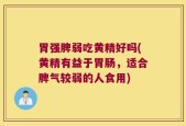 胃强脾弱吃黄精好吗(黄精有益于胃肠，适合脾气较弱的人食用)