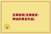 玉黄精茶(玉黄精茶：神秘的黄金饮品)