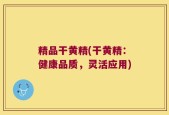 精品干黄精(干黄精：健康品质，灵活应用)