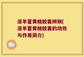 淫羊藿黄精胶囊辨别(淫羊藿黄精胶囊的功效与作用简介)