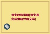 淳安收购黄精(淳安县完成黄精并购交易)