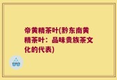 帝黄精茶叶(黔东南黄精茶叶：品味贵族茶文化的代表)
