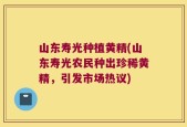 山东寿光种植黄精(山东寿光农民种出珍稀黄精，引发市场热议)