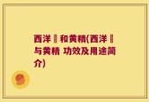 西洋椮和黄精(西洋椮与黄精 功效及用途简介)