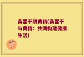 桑葚干跟黄精(桑葚干与黄精：共同构建健康生活)