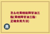 怎么吃黄精能降甘油三酯(黄精降甘油三酯：正确食用方法)