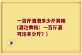 一百斤酒泡多少斤黄精(酒泡黄精：一百斤酒可泡多少斤？)