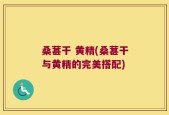 桑葚干 黄精(桑葚干与黄精的完美搭配)