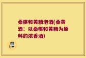 桑椹和黄精泡酒(桑黄酒：以桑椹和黄精为原料的浓香酒)