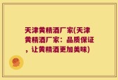 天津黄精酒厂家(天津黄精酒厂家：品质保证，让黄精酒更加美味)