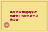 山东浓缩黄精(山东浓缩黄精：传统名贵中药拔尖者)
