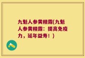 九魁人参黄精露(九魁人参黄精露：提高免疫力，延年益寿！)
