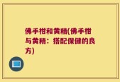 佛手柑和黄精(佛手柑与黄精：搭配保健的良方)