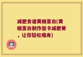 减肥食谱黄精蛋白(黄精蛋白制作低卡减肥餐，让你轻松瘦身)