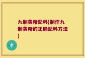 九制黄精配料(制作九制黄精的正确配料方法)