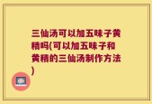 三仙汤可以加五味子黄精吗(可以加五味子和黄精的三仙汤制作方法)
