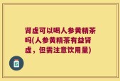 肾虚可以喝人参黄精茶吗(人参黄精茶有益肾虚，但需注意饮用量)