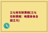 三七和石斛黄精(三七石斛黄精：唤醒身体合固之力)