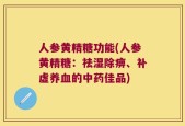 人参黄精糖功能(人参黄精糖：祛湿除痹、补虚养血的中药佳品)