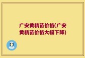 广安黄精苗价格(广安黄精苗价格大幅下降)
