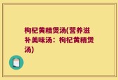 枸杞黄精煲汤(营养滋补美味汤：枸杞黄精煲汤)
